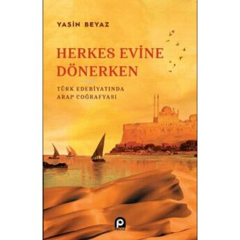 Herkes Evine Dönerken ;Türk Edebiyatında Arap Coğrafyası Yasin Beyaz