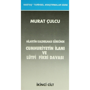 Hilafetin Kaldırılması Sürecinde Cumhuriyetin Ilanı Ve Lütfi Fikri Davası Cilt: 1-2 Murat Çulcu