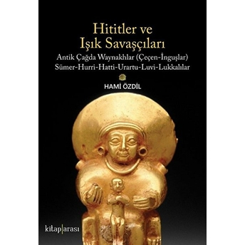 Hititler Ve Işık Savaşçıları Antik Çağda Waynakhlar (Çeçen-Inguşlar) Sümer-Hurri-Hatti-Urartu-Luvi-Lukkalılar Hami Özdil