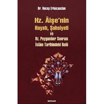 Hz. Aişenin Hayatı, Şahsiyeti Ve Hz. Peygamber Sonrası Islam Tarihindeki Yeri Recep Erkocaaslan