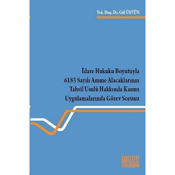 Idare Hukuku Boyutuyla 6183 Sayılı Amme Alacaklarının Tahsil Usulü Hakkında Kanun Uygulamalarında Gö-Gül Üstün