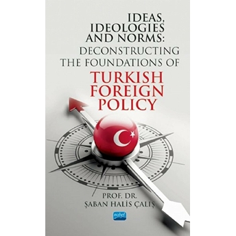 Ideas, Ideologies And Norms: Deconstructing The Foundations Of Turkish Foreign Policy Şaban Halis Çalış