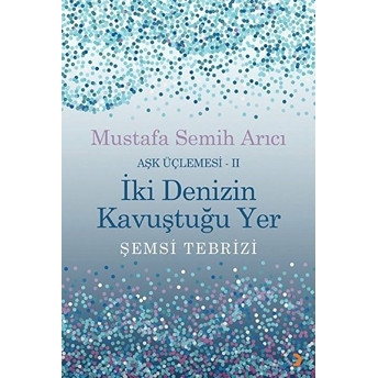 Iki Denizin Kavuştuğu Yer Şemsi Tebrizi - Aşk Üçlemesi 2 - Mustafa Semih Arıcı