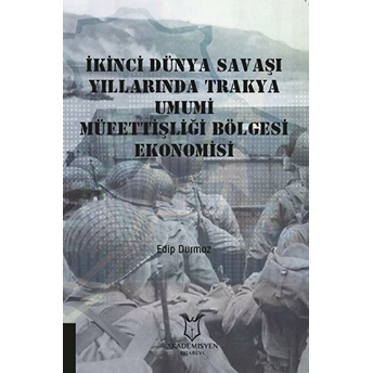 Ikinci Dünya Savaşı Yıllarında Trakya Umumi Müfettişliği Bölgesi Ekonomisi - Edip Durmaz