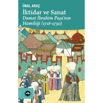 Iktidar Ve Sanat : Damat Ibrahim Paşa’nın Hamiliği (1718-1730) Ünal Araç