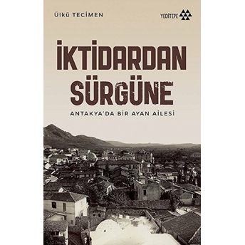 Iktidardan Sürgüne - Antakya’da Bir Ayan Ailesi Ülkü Tecimen