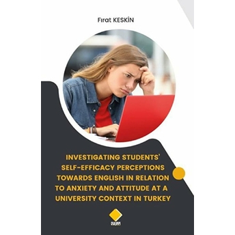 Investigating Students Self - Efficacy Perceptions Towards English In Relation To Anxiety And Attitude At A University Context In Turkey Fırat Keskin