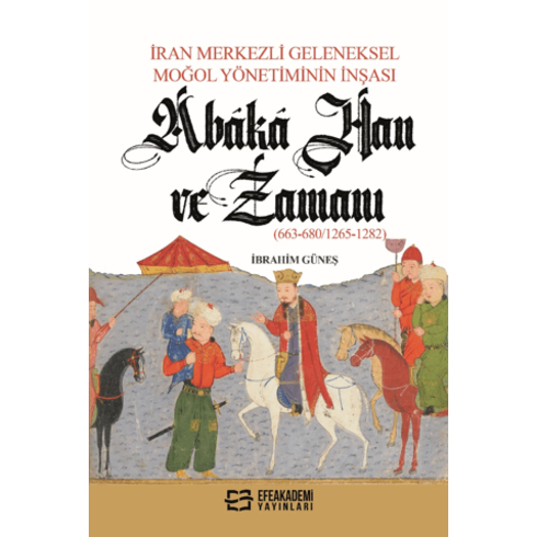 Iran Merkezli Geleneksel Moğol Yönetiminin Inşası Abaka Han Ve Zamanı (663-6801265-1282) Ibrahim Güneş