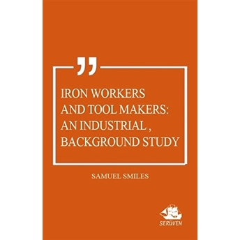 Iron Workers And Tool Makers: An Industrial Background Study Samuel Smiles