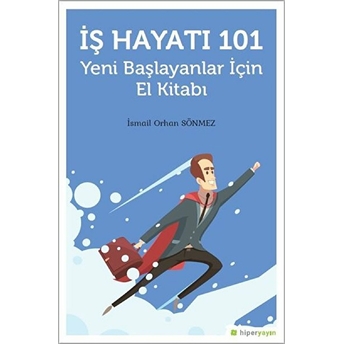 Iş Hayatı 101 - Yeni Başlayanlar Için El Kitabı Ismail Orhan Sönmez