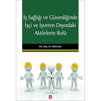 Iş Sağlığı Ve Güvenliğinde Işçi Ve Işveren Dışındaki Aktörlerin Rolü Dilek Eser Iyilikçi