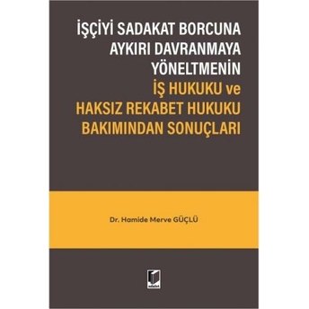 Işçiyi Sadakat Borcuna Aykırı Davranmaya Yöneltmenin Iş Hukuku Ve Haksız Rekabet Hukuku Bakımından Sonuçları Hamide Merve Güçlü