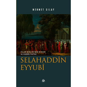 Islam Birliğinin Mimarı Ve Kudüs Fatihi Selahaddin Eyyubi Mehmet Sılay