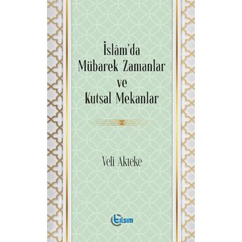 Islam’da Mübarek Zamanlar Ve Kutsal Mekanlar Veli Akteke