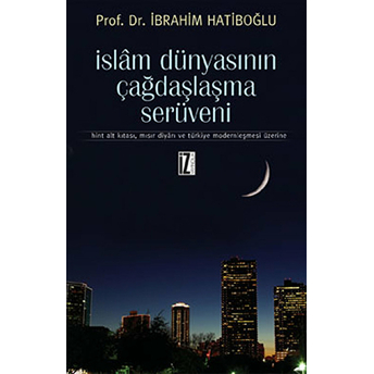 Islam Dünyasının Çağdaşlaşma Serüveni Hint Alt Kıtası, Mısır Diyarı Ve Türkiye Modernleşmesi Üz Ibrahim Hatiboğlu