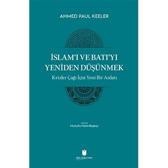 Islam’ı Ve Batı’yı Yeniden Düşünmek - Krizler Çağı Için Yeni Bir Anlatı Ahmed Paul Keller