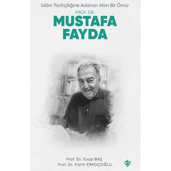 Islam Tarihçiliğine Adanan Altın Bir Ömür Prof. Dr. Mustafa Fayda Prof. Dr. Eyüp Baş, Prof. Dr. Fatih Erkoçoğlu