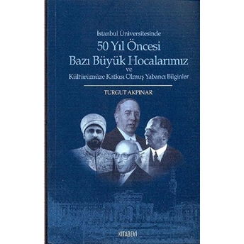 Istanbul Üniversitesinde 50 Yıl Öncesi Bazı Büyük Hocalarımız Ve Kültürümüze Katkısı Olmuş Yabancı B-Turgut Akpınar