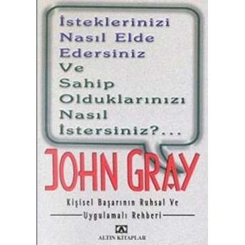 Isteklerinizi Nasıl Elde Edersiniz Ve Sahip Olduklarınızı Nasıl Istersiniz?.. Kişisel Başarının Ruhsal Ve Uygulamalı Rehberi John Gray