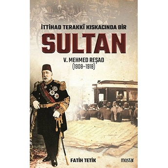 Ittihad Terakkî Kıskacında Bir Sultan: V. Mehmed Reşad Ve Dönemi (1908-1918) Fatih Tetik