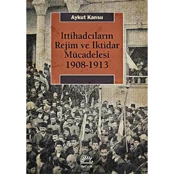 Ittihadcıların Rejim Ve Iktidar Mücadelesi 1908-1913 Aykut Kansu