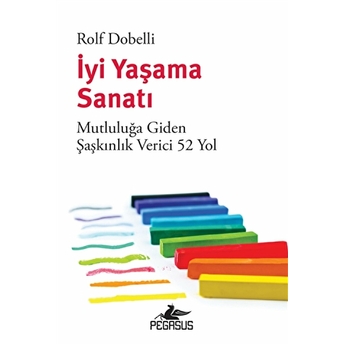 Iyi Yaşama Sanatı: Mutluluğa Giden Şaşkınlık Verici 52 Yol - Rolf Dobelli