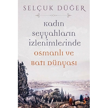 Kadın Seyyahların Izlenimlerinde Osmanlı Ve Batı Dünyası - Selçuk Düğer