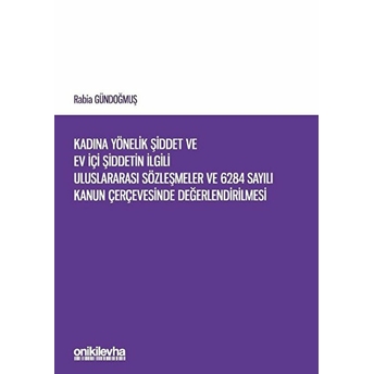 Kadına Yönelik Şiddet Ve Ev Içi Şiddetin Ilgili Uluslararası Sözleşmeler Ve 6284 Sayılı Kanun Çerçevesinde Değerlendirilmesi - Rabia Gündoğmuş