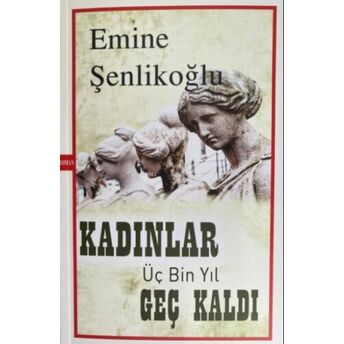 Kadınlar Üç Bin Yıl Geç Kaldı Emine Şenlikoğlu