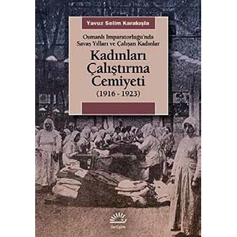 Kadınları Çalıştırma Cemiyeti (1916- 1923) Osmanlı Imparatorluğu’nda Savaş Yılları Ve Çalışan K Yavuz Selim Karakışla