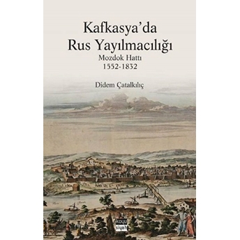 Kafkasya'da Rus Yayılmacılığı - Mozdok Hattı 1552-1832 Didem Çatalkılıç