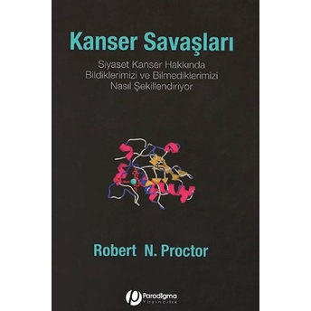 Kanser Savaşları - Siyaset Kanser Hakkında Bildiklerimizi Ve Bilmediklerimizi Nasıl Şekillendiriyor? Robert N. Proctor