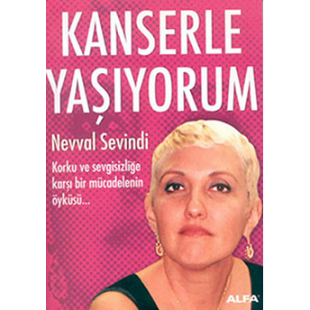 Kanserle Yaşıyorum Korku Ve Sevgisizliğe Karşı Mücadelenin Öyküsü... Nevval Sevindi