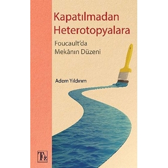 Kapatılmadan Heterotopyalara - Foucault'da Mekânın Düzeni Adem Yıldırım