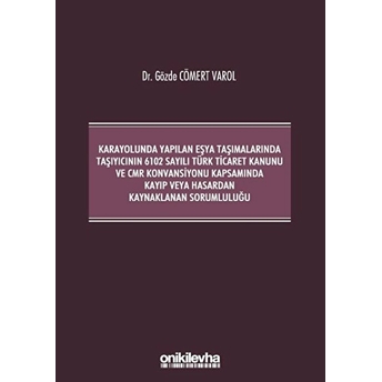 Karayolunda Yapılan Eşya Taşımalarında Taşıyıcının 6102 Sayılı Türk Ticaret Kanunu Ve Cmr Konvansiyonu Kapsamında Kayıp Veya Hasardan Kaynaklanan Sorumluluğu Ciltli Gözde Cömert Varol