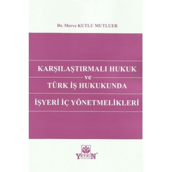 Karşılaştırmalı Hukuk Ve Türk Iş Hukukunda Işyeri Iç Yönetmelikleri Merve Kutlu Mutluer