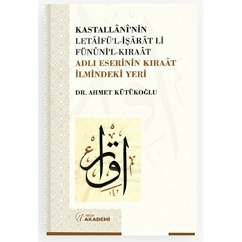 Kastallani’nin Letaifü’l-Işarat Li-Fünuni’l-Kıraat Adlı Eserinin Kıraat Ilmindeki Yeri Ahmet Kütükoğlu