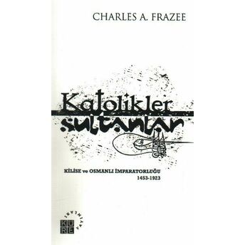 Katolikler Ve Sultanlar Kilise Ve Osmanlı Imparatorluğu 1453-1923 Charles A. Frazee