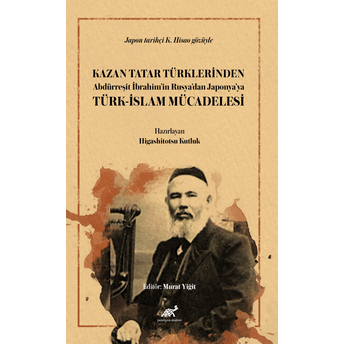 Kazan Tatar Türklerinden Abdürreşit Ibrahim’in Rusya’dan Japonya’ya Türk-Islam Mücadelesi Higashitotsu Kutluk