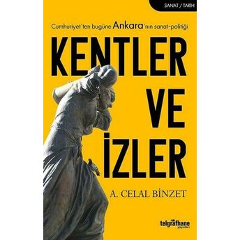 Kentler Ve Izler - Cumhuriyet'ten Bugüne Ankara'nın Sanat-Politiği A. Celal Binzet