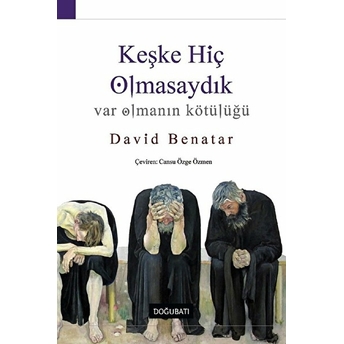 Keşke Hiç Olmasaydık - Var Olmanın Kötülüğü David Benatar