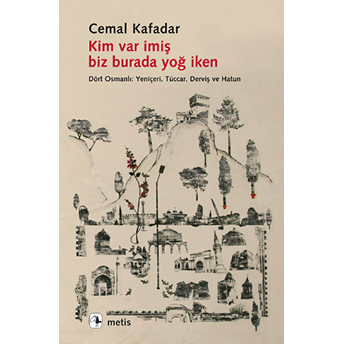 Kim Var Imiş Biz Burada Yoğ Iken Dört Osmanlı: Yeniçeri, Tüccar, Derviş Ve Hatun Cemal Kafadar