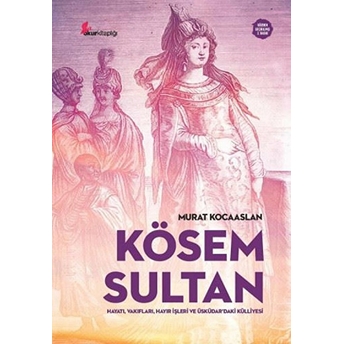 Kösem Sultan: Hayatı, Vakıfları, Hayır Işleri Ve Üsküdar’daki Külliyesi