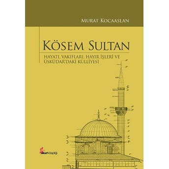 Kösem Sultan: Hayatı, Vakıfları, Hayır Işleri Ve Üsküdar’daki Külliyesi-Murat Kocaaslan