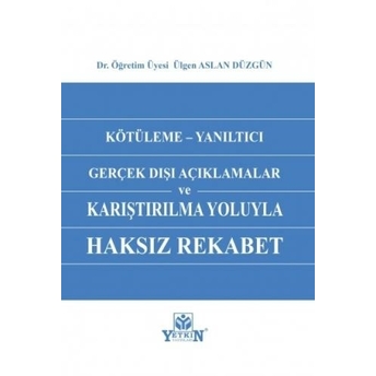 Kötüleme - Yanıltıcı Gerçek Dışı Açıklamalar Ve Karşılaştırılma Yoluyla Haksız Rekabet Ülgen Aslan Düzgün