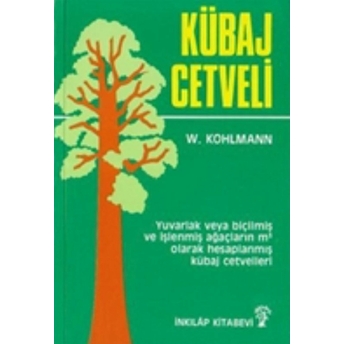 Kübaj Cetveli Yuvarlak Veya Biçilmiş Ve Işlenmiş Ağaçların Metreküp Olarak Hesaplanmış Kübaj Cetvelleri W. Kohlmann