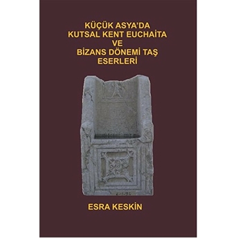 Küçük Asya'Da Kutsal Kent Euchaita Ve Bizans Dönemi Taş Eserleri Esra Keskin