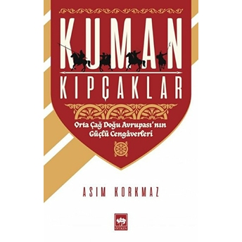 Kuman Kıpçaklar - Orta Çağ Doğu Avrupası'nın Güçlü Cengaverleri Asım Korkmaz