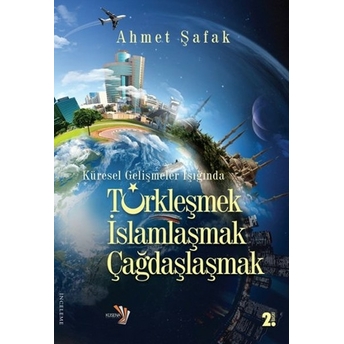 Küresel Gelişmeler Işığında Tükleşmek Islamlaşmak Çağdaşlaşmak Ahmet Şafak