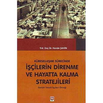 Küreselleşme Sürecinde Işçilerin Direnme Ve Hayatta Kalma Stratejileri: Denizli Tekstil Işçileri Örn Hande Şahin